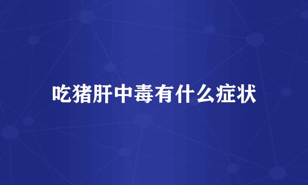 吃猪肝中毒有什么症状