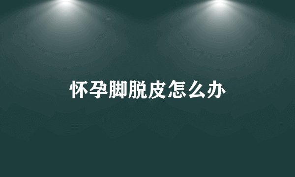 怀孕脚脱皮怎么办