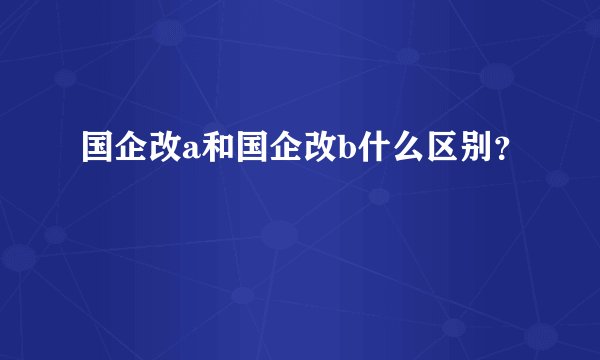国企改a和国企改b什么区别？