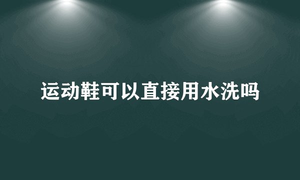 运动鞋可以直接用水洗吗