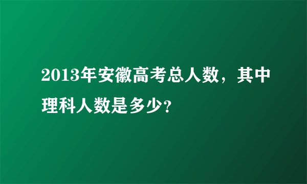2013年安徽高考总人数,其中理科人数是多少?