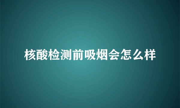 核酸检测前吸烟会怎么样