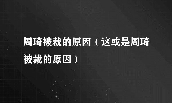 周琦被裁的原因(这或是周琦被裁的原因)
