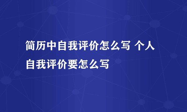 简历中自我评价怎么写 个人自我评价要怎么写