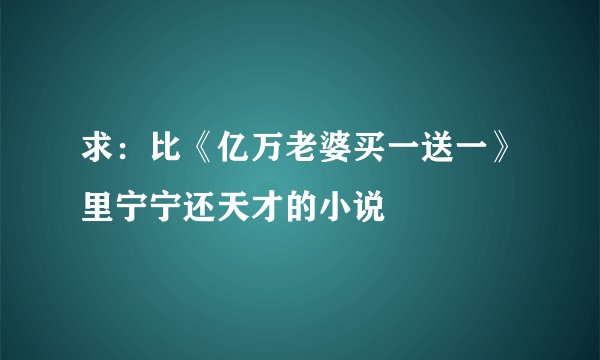 求：比《亿万老婆买一送一》里宁宁还天才的小说