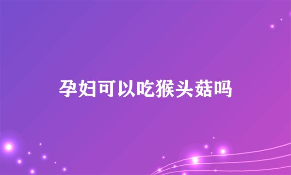 孕妇可以吃猴头菇吗