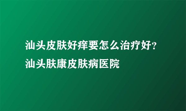 汕头皮肤好痒要怎么治疗好？汕头肤康皮肤病医院