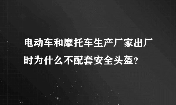 电动车和摩托车生产厂家出厂时为什么不配套安全头盔?