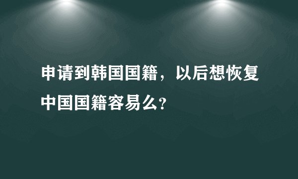 申请到韩国国籍,以后想恢复中国国籍容易么?
