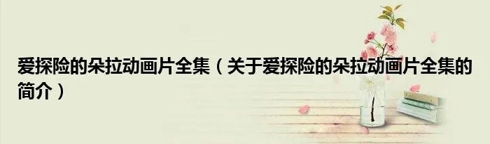 爱探险的朵拉动画片全集(关于爱探险的朵拉动画片全集的简介)