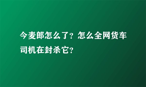 今麦郎怎么了?怎么全网货车司机在封杀它?