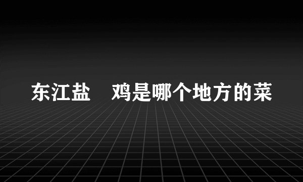 东江盐焗鸡是哪个地方的菜