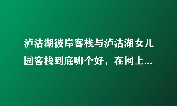 泸沽湖彼岸客栈与泸沽湖女儿园客栈到底哪个好，在网上看的有点晕，能讲出他们的区别吗？