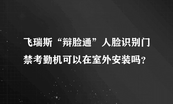飞瑞斯“辩脸通”人脸识别门禁考勤机可以在室外安装吗?
