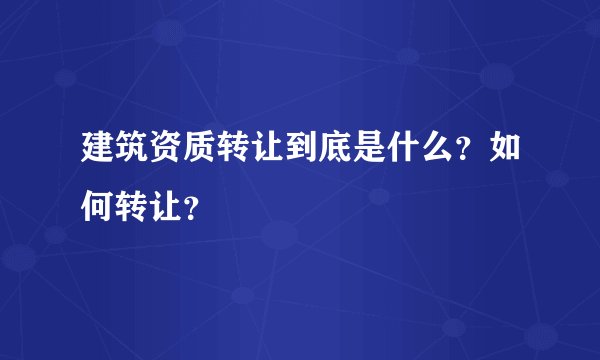 建筑资质转让到底是什么？如何转让？