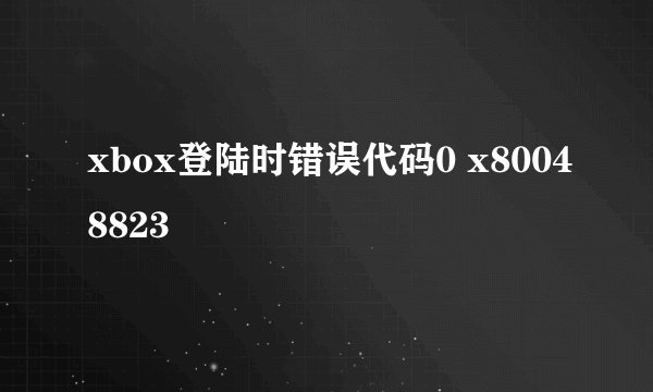 xbox登陆时错误代码0 x80048823