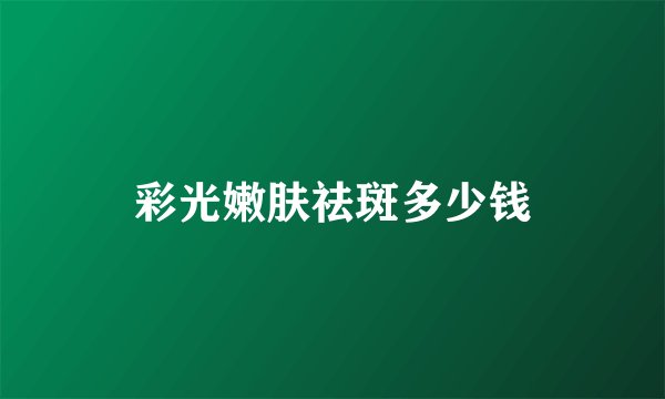 彩光嫩肤祛斑多少钱