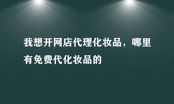 我想开网店代理化妆品，哪里有免费代化妆品的
