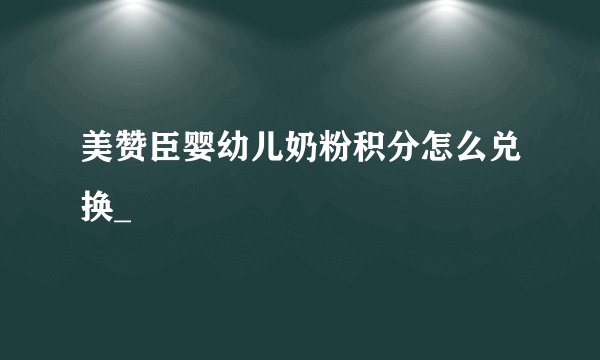 美赞臣婴幼儿奶粉积分怎么兑换_