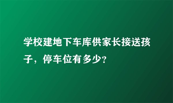 学校建地下车库供家长接送孩子,停车位有多少?