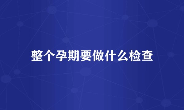 整个孕期要做什么检查