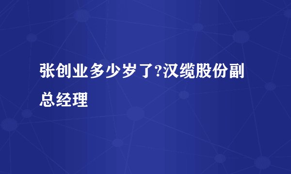 张创业多少岁了?汉缆股份副总经理