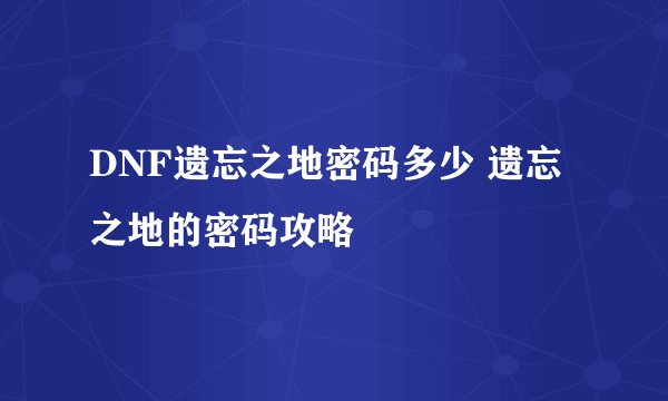 DNF遗忘之地密码多少 遗忘之地的密码攻略