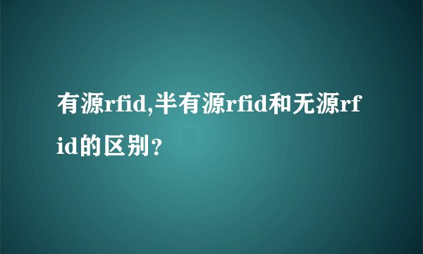 有源rfid,半有源rfid和无源rfid的区别?