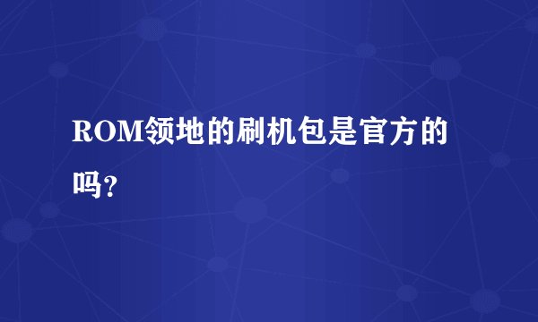 ROM领地的刷机包是官方的吗？