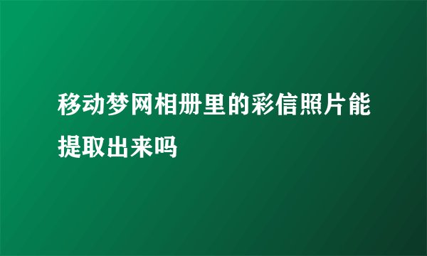 移动梦网相册里的彩信照片能提取出来吗