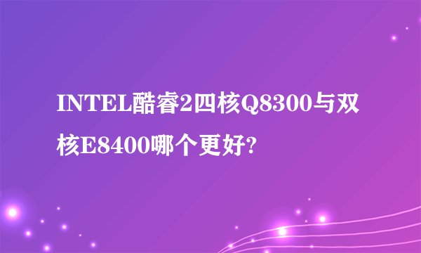 INTEL酷睿2四核Q8300与双核E8400哪个更好?