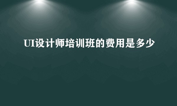 UI设计师培训班的费用是多少