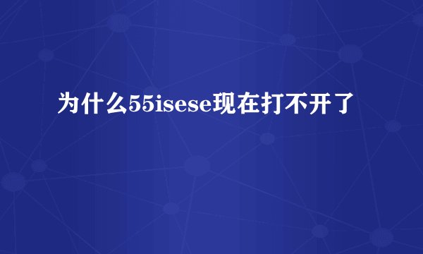 为什么55isese现在打不开了