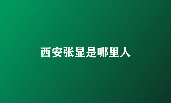 西安张显是哪里人
