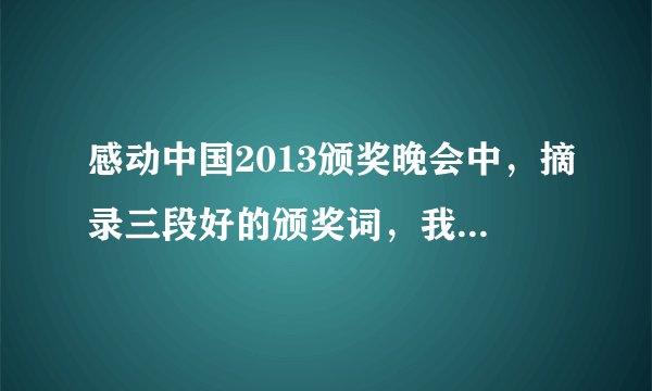 感动中国2013颁奖晚会中,摘录三段好的颁奖词,我们老师叫摘抄的。