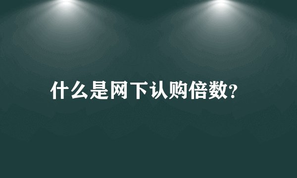 什么是网下认购倍数？