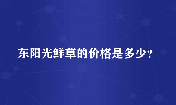 东阳光鲜草的价格是多少？