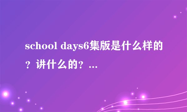 school days6集版是什么样的?讲什么的?和12集得有差别吗?