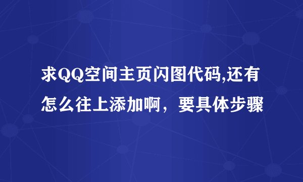 求QQ空间主页闪图代码,还有怎么往上添加啊，要具体步骤