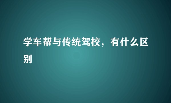学车帮与传统驾校,有什么区别