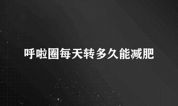 呼啦圈每天转多久能减肥