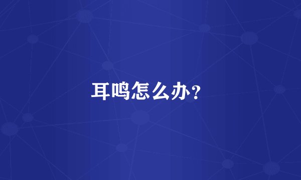 耳鸣怎么办?