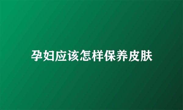 孕妇应该怎样保养皮肤