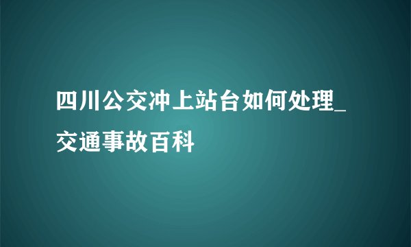 四川公交冲上站台如何处理_交通事故百科