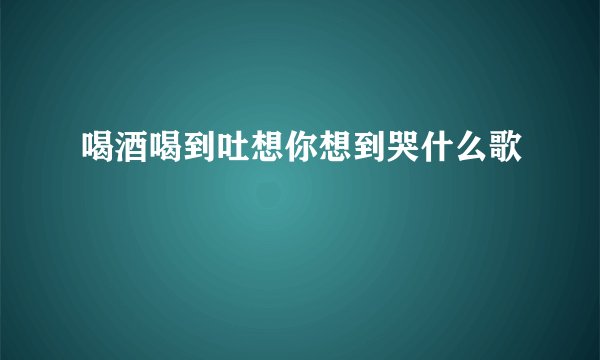 喝酒喝到吐想你想到哭什么歌