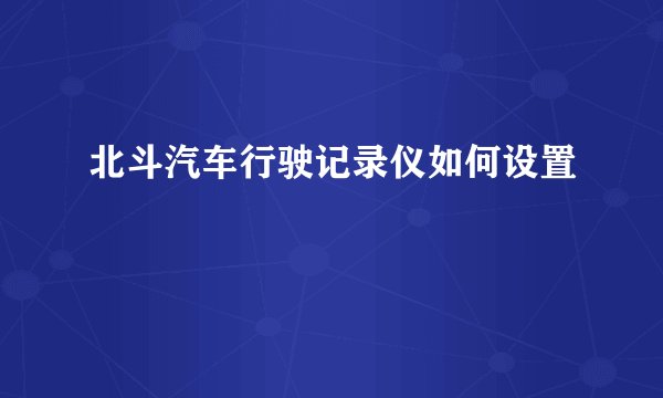 北斗汽车行驶记录仪如何设置