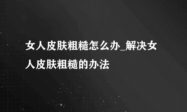 女人皮肤粗糙怎么办_解决女人皮肤粗糙的办法