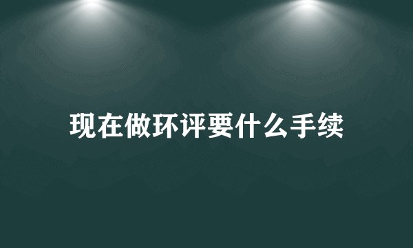 现在做环评要什么手续