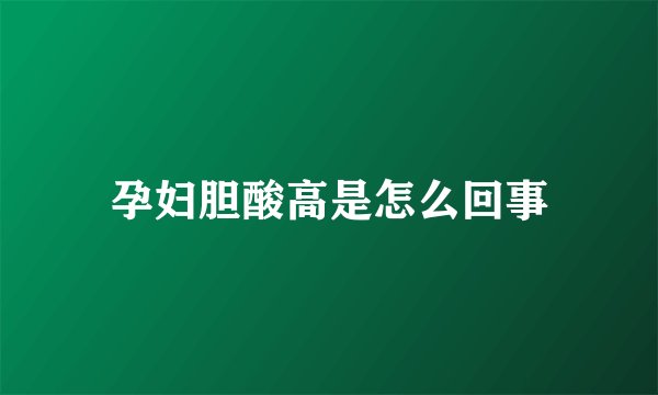 孕妇胆酸高是怎么回事