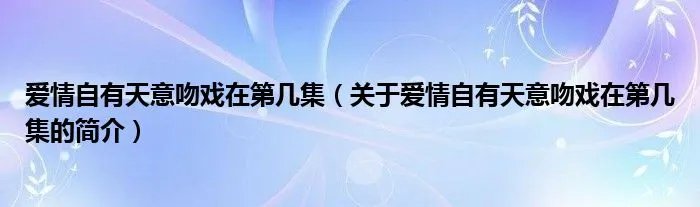 爱情自有天意吻戏在第几集（关于爱情自有天意吻戏在第几集的简介）